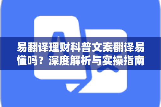 易翻译理财科普文案翻译易懂吗？深度解析与实操指南