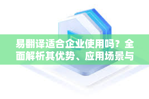 易翻译适合企业使用吗？全面解析其优势、应用场景与选择指南