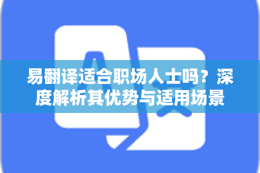易翻译适合职场人士吗?深度解析其优势与适用场景-第1张图片-易翻译 - 易翻译下载【官方网站】 易翻译适合职场人士吗?深度解析其优势与适用场景-第1张图片-易翻译 - 易翻译下载【官方网站】