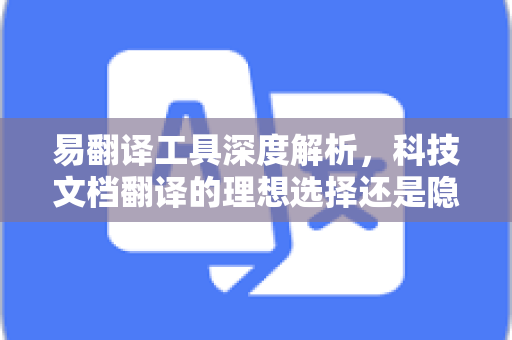 易翻译工具深度解析，科技文档翻译的理想选择还是隐藏陷阱？