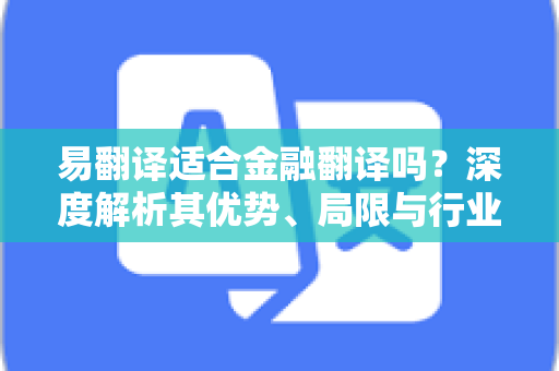易翻译适合金融翻译吗？深度解析其优势、局限与行业应用