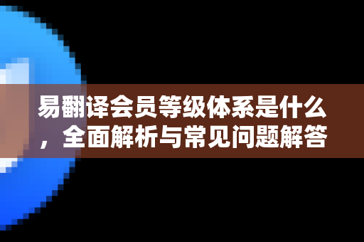 易翻译会员等级体系是什么,全面解析与常见问题解答-第1张图片-易翻译 - 易翻译下载【官方网站】 易翻译会员等级体系是什么,全面解析与常见问题解答-第1张图片-易翻译 - 易翻译下载【官方网站】
