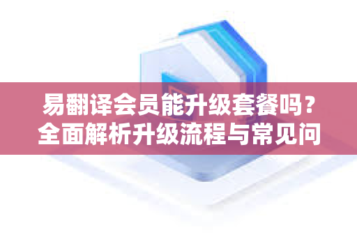 易翻译会员能升级套餐吗？全面解析升级流程与常见问题