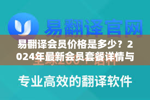 易翻译会员价格是多少？2024年最新会员套餐详情与性价比分析-第1张图片-易翻译 - 易翻译下载【官方网站】