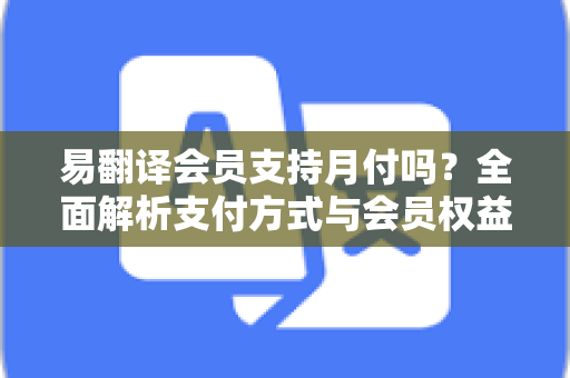 易翻译会员支持月付吗？全面解析支付方式与会员权益-第1张图片-易翻译 - 易翻译下载【官方网站】