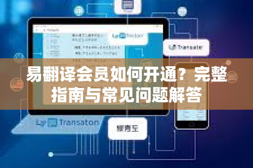 易翻译会员如何开通？完整指南与常见问题解答