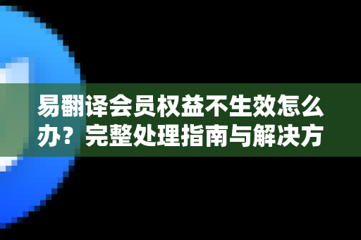 易翻译会员权益不生效怎么办？完整处理指南与解决方案-第1张图片-易翻译 - 易翻译下载【官方网站】