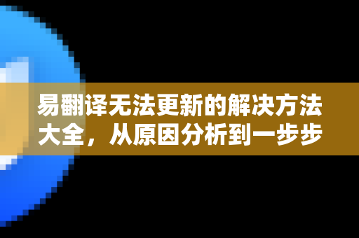 易翻译无法更新的解决方法大全，从原因分析到一步步修复指南-第1张图片-易翻译 - 易翻译下载【官方网站】