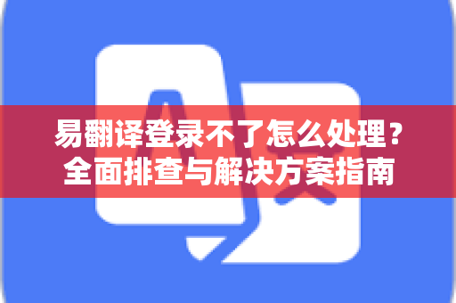 易翻译登录不了怎么处理？全面排查与解决方案指南