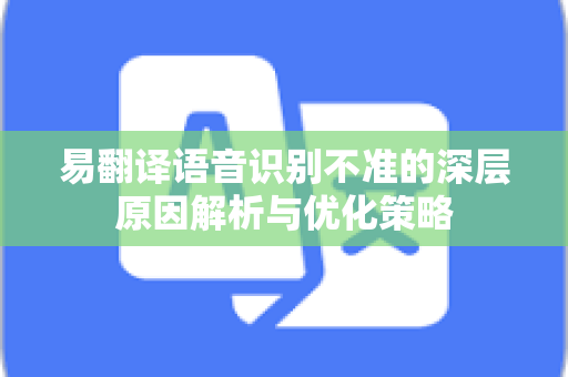 易翻译语音识别不准的深层原因解析与优化策略