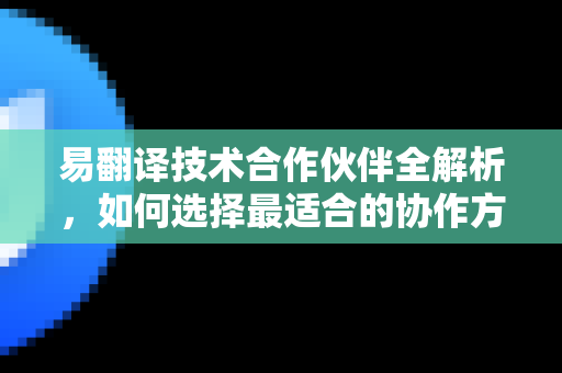 易翻译技术合作伙伴全解析，如何选择最适合的协作方案？-第1张图片-易翻译 - 易翻译下载【官方网站】