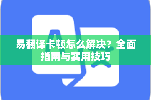 易翻译卡顿怎么解决？全面指南与实用技巧-第1张图片-易翻译 - 易翻译下载【官方网站】