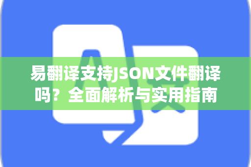 易翻译支持JSON文件翻译吗？全面解析与实用指南-第1张图片-易翻译 - 易翻译下载【官方网站】