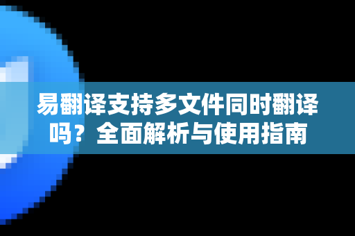 易翻译支持多文件同时翻译吗？全面解析与使用指南