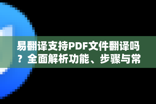 易翻译支持PDF文件翻译吗？全面解析功能、步骤与常见问题