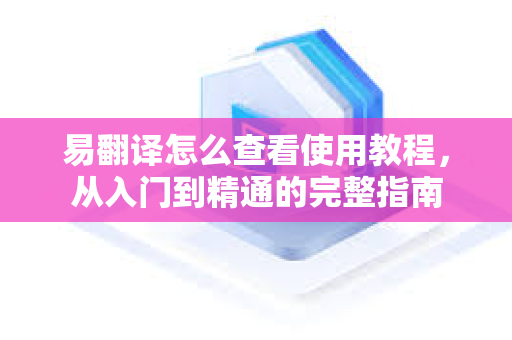 易翻译怎么查看使用教程，从入门到精通的完整指南-第1张图片-易翻译 - 易翻译下载【官方网站】