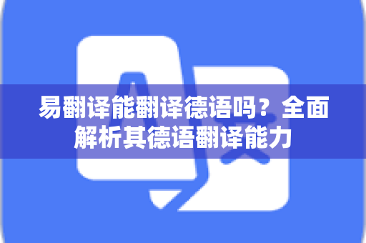 易翻译能翻译德语吗？全面解析其德语翻译能力