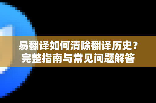 易翻译如何清除翻译历史？完整指南与常见问题解答