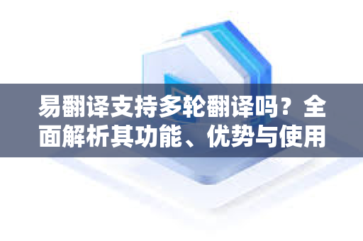 易翻译支持多轮翻译吗？全面解析其功能、优势与使用指南-第1张图片-易翻译 - 易翻译下载【官方网站】