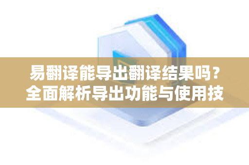 易翻译能导出翻译结果吗？全面解析导出功能与使用技巧