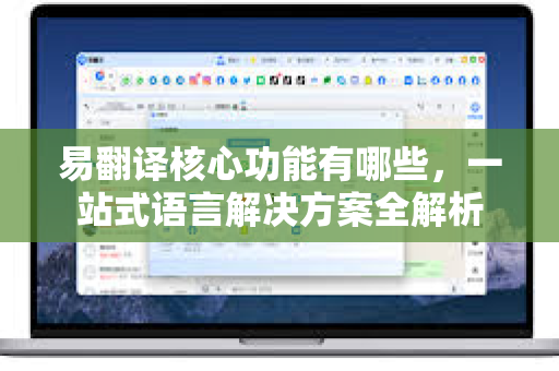 易翻译核心功能有哪些，一站式语言解决方案全解析-第1张图片-易翻译 - 易翻译下载【官方网站】