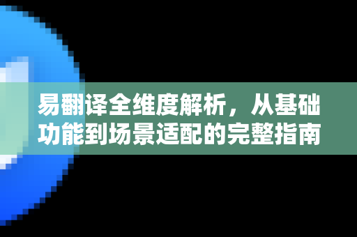 易翻译全维度解析，从基础功能到场景适配的完整指南-第1张图片-易翻译 - 易翻译下载【官方网站】