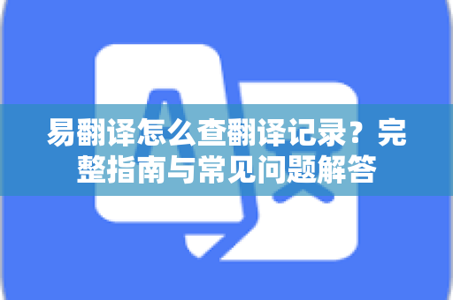易翻译怎么查翻译记录?完整指南与常见问题解答-第1张图片-易翻译 - 易翻译下载【官方网站】 易翻译怎么查翻译记录?完整指南与常见问题解答-第1张图片-易翻译 - 易翻译下载【官方网站】