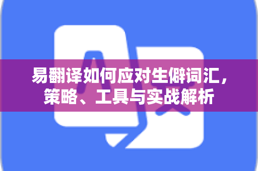 易翻译如何应对生僻词汇，策略、工具与实战解析-第1张图片-易翻译 - 易翻译下载【官方网站】