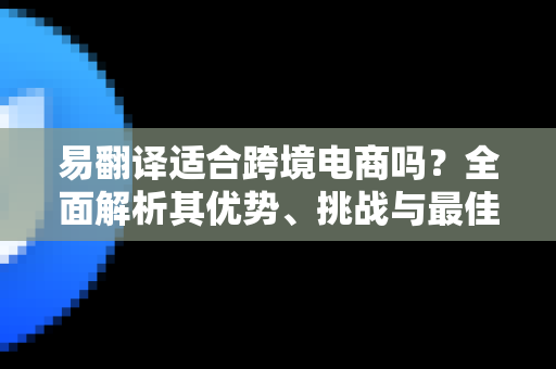 易翻译适合跨境电商吗？全面解析其优势、挑战与最佳实践-第1张图片-易翻译 - 易翻译下载【官方网站】