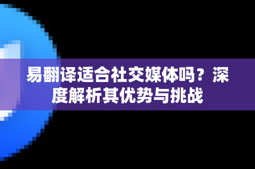 易翻译适合社交媒体吗？深度解析其优势与挑战-第1张图片-易翻译 - 易翻译下载【官方网站】