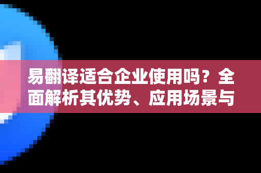 易翻译适合企业使用吗？全面解析其优势、应用场景与选择指南