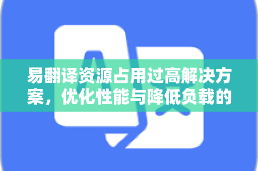 易翻译资源占用过高解决方案，优化性能与降低负载的实用指南