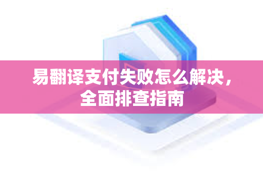 易翻译支付失败怎么解决，全面排查指南-第1张图片-易翻译 - 易翻译下载【官方网站】