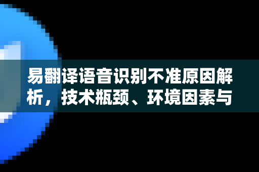 易翻译语音识别不准原因解析，技术瓶颈、环境因素与解决方案全指南