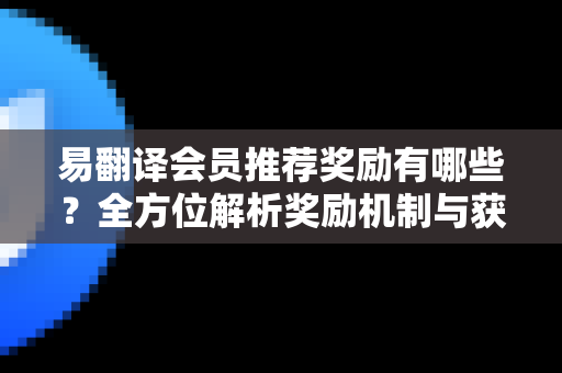 易翻译会员推荐奖励有哪些？全方位解析奖励机制与获取技巧