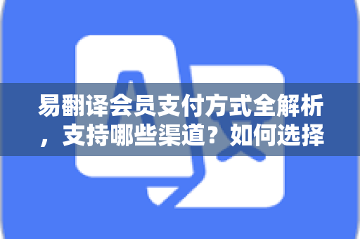 易翻译会员支付方式全解析，支持哪些渠道？如何选择最划算？