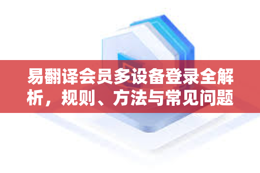 易翻译会员多设备登录全解析，规则、方法与常见问题解答