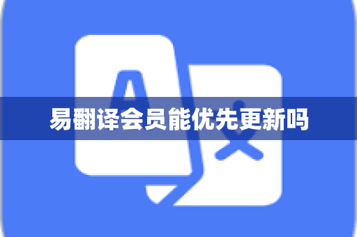 易翻译会员能优先更新吗-第1张图片-易翻译 - 易翻译下载【官方网站】