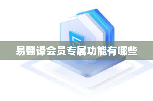 易翻译会员专属功能有哪些-第1张图片-易翻译 - 易翻译下载【官方网站】