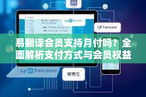 易翻译会员支持月付吗？全面解析支付方式与会员权益-第1张图片-易翻译 - 易翻译下载【官方网站】
