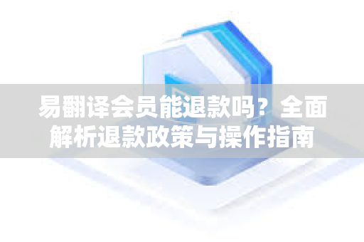 易翻译会员能退款吗？全面解析退款政策与操作指南