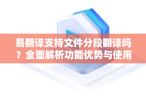 易翻译支持文件分段翻译吗？全面解析功能优势与使用指南