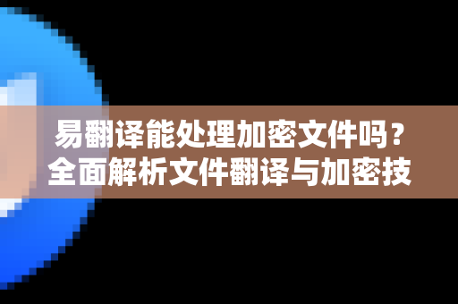易翻译能处理加密文件吗？全面解析文件翻译与加密技术
