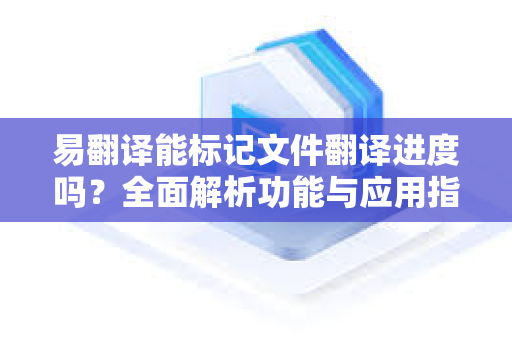易翻译能标记文件翻译进度吗？全面解析功能与应用指南