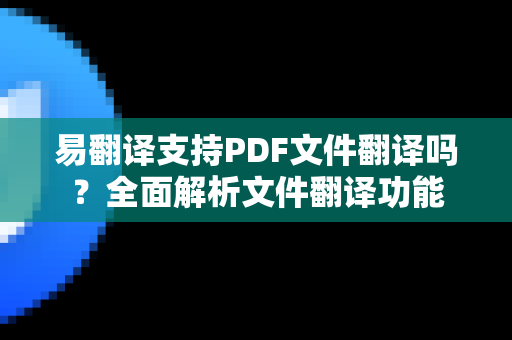 易翻译支持PDF文件翻译吗？全面解析文件翻译功能