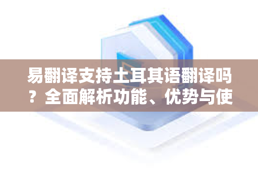 易翻译支持土耳其语翻译吗？全面解析功能、优势与使用指南-第1张图片-易翻译 - 易翻译下载【官方网站】