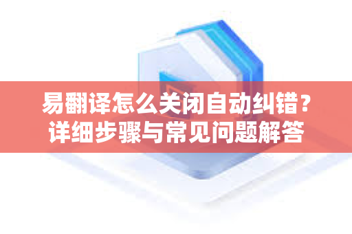 易翻译怎么关闭自动纠错？详细步骤与常见问题解答-第1张图片-易翻译 - 易翻译下载【官方网站】