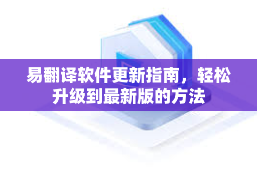 易翻译软件更新指南，轻松升级到最新版的方法
