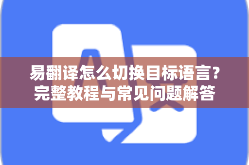 易翻译怎么切换目标语言？完整教程与常见问题解答