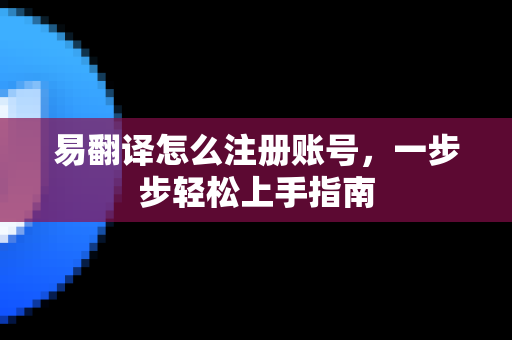 易翻译怎么注册账号，一步步轻松上手指南